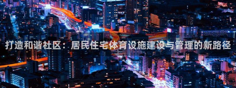 意昂5(KGAME)娱乐首页官网下载：打造和谐社区：居民住宅