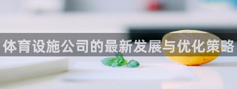 意昂5(KGAME)娱乐平台：体育设施公司的最新发展与优化策 