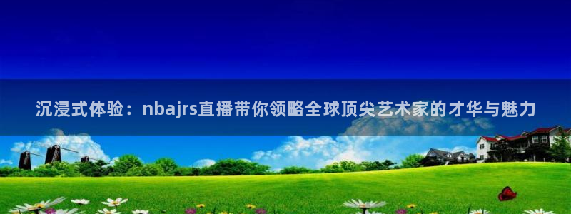 360直播老高侃球：沉浸式体验：nbajrs直播带你领略全球顶尖艺术家的才华与魅力