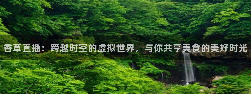 雨燕360体育nba直播免费：香草直播：跨越时空的虚拟世界，与你共享美食的美好时光