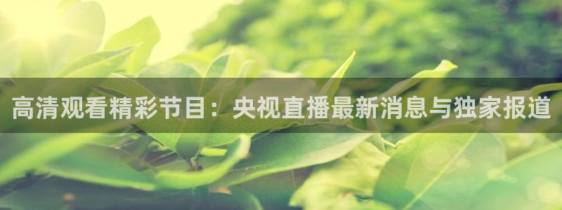 360足球直播免费观看：高清观看精彩节目：央视直播最新消息与独家报道