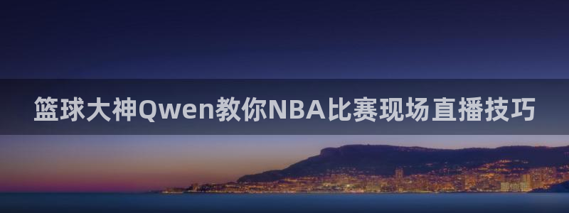 360足球视频直播：篮球大神Qwen教你NBA比赛现场直播技巧