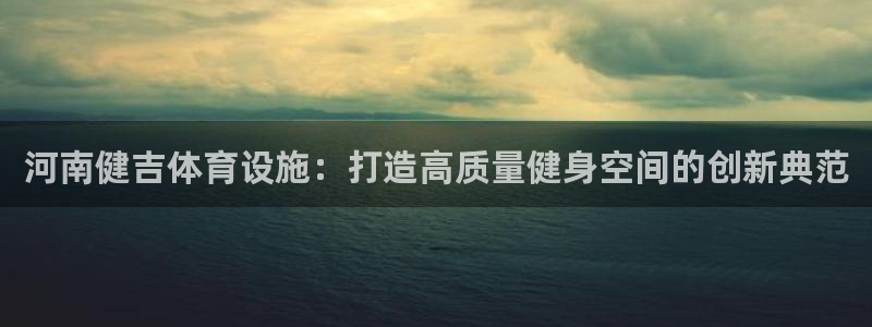 意昂5(KGAME)科技：河南健吉体育设施：打造高质