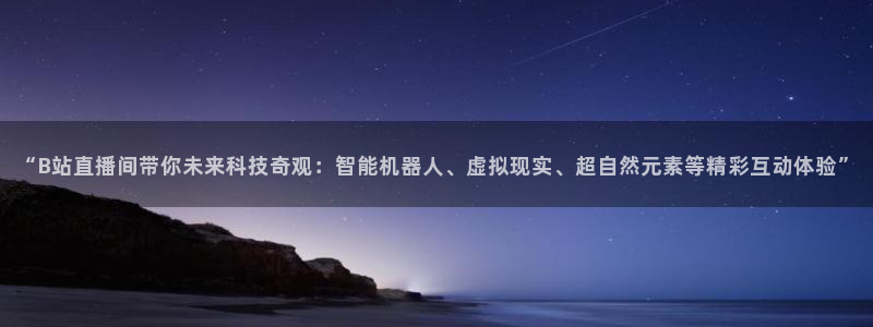 360体育直播无插件高清app：“B站直播间带你未来科技奇观：智能机器人、虚拟现实、超自然元素等精彩互动体验”